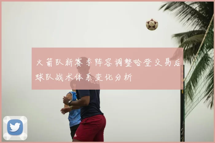 火箭队新赛季阵容调整哈登交易后球队战术体系变化分析