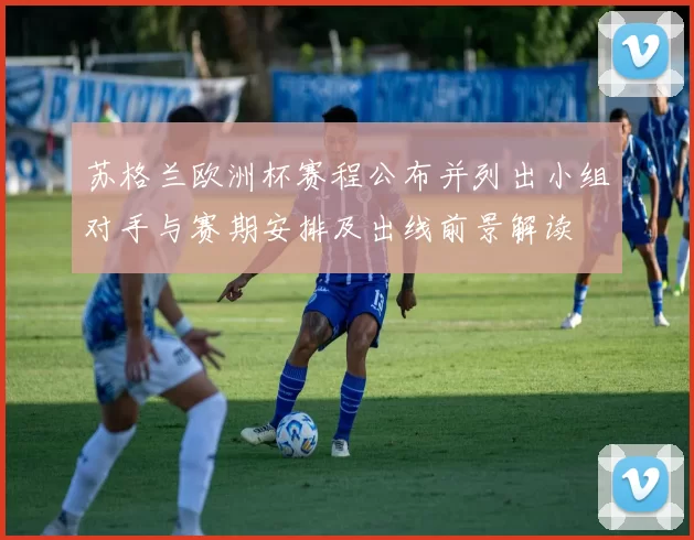 苏格兰欧洲杯赛程公布并列出小组对手与赛期安排及出线前景解读