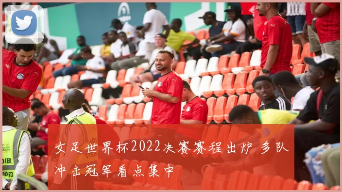 女足世界杯2022决赛赛程出炉 多队冲击冠军看点集中