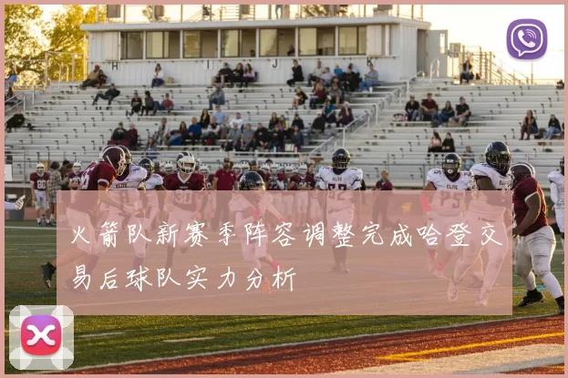 火箭队新赛季阵容调整完成哈登交易后球队实力分析