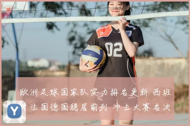 欧洲足球国家队实力排名更新 西班牙法国德国稳居前列 冲击大赛名次成焦点
