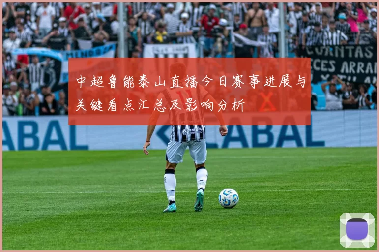 中超鲁能泰山直播今日赛事进展与关键看点汇总及影响分析