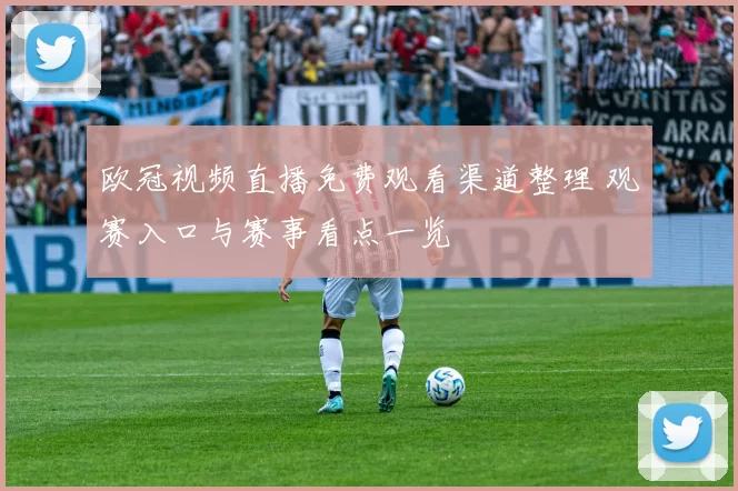 欧冠视频直播免费观看渠道整理 观赛入口与赛事看点一览