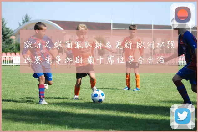 欧洲足球国家队排名更新 欧洲杯预选赛竞争加剧 前十席位争夺升温