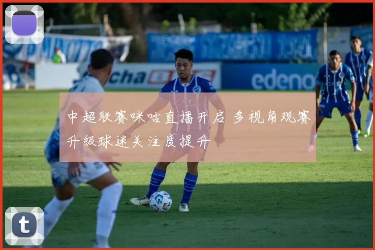 中超联赛咪咕直播开启 多视角观赛升级球迷关注度提升