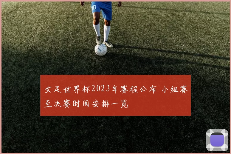 女足世界杯2023年赛程公布 小组赛至决赛时间安排一览