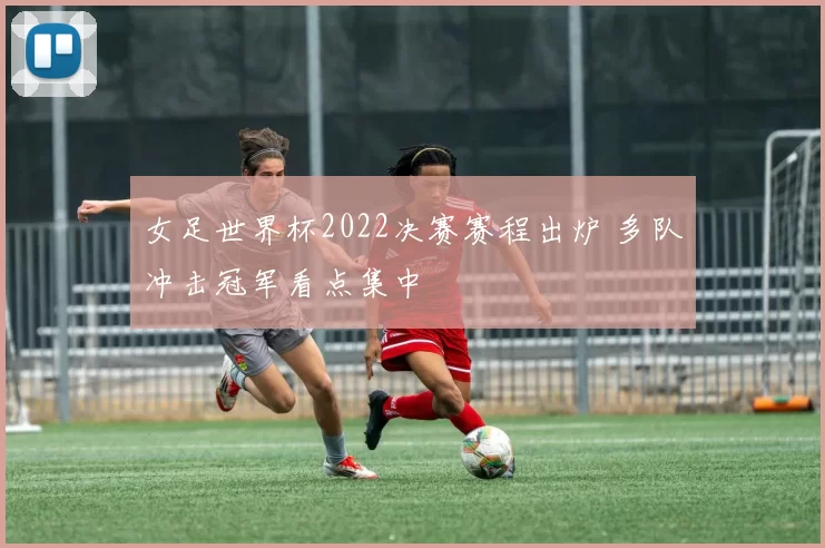 女足世界杯2022决赛赛程出炉 多队冲击冠军看点集中