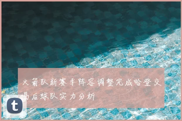 火箭队新赛季阵容调整完成哈登交易后球队实力分析