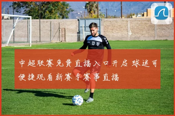 中超联赛免费直播入口开启 球迷可便捷观看新赛季赛事直播