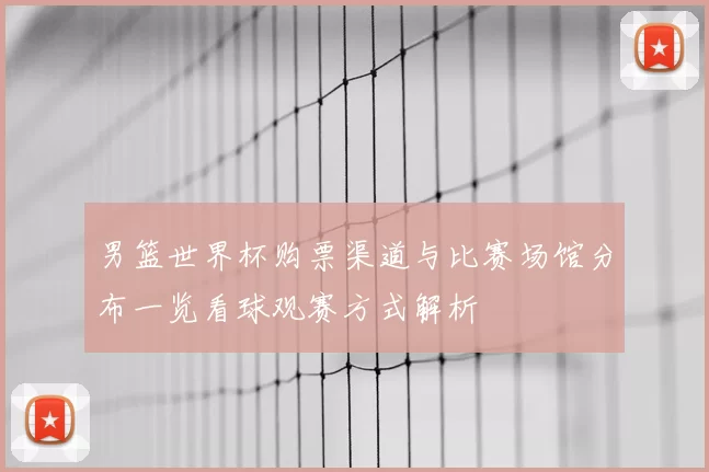 男篮世界杯购票渠道与比赛场馆分布一览看球观赛方式解析
