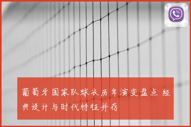 葡萄牙国家队球衣历年演变盘点 经典设计与时代特征并存