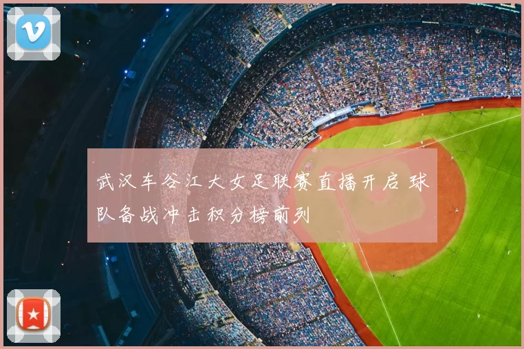 武汉车谷江大女足联赛直播开启 球队备战冲击积分榜前列