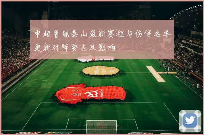 中超鲁能泰山最新赛程与伤停名单更新对阵要点及影响