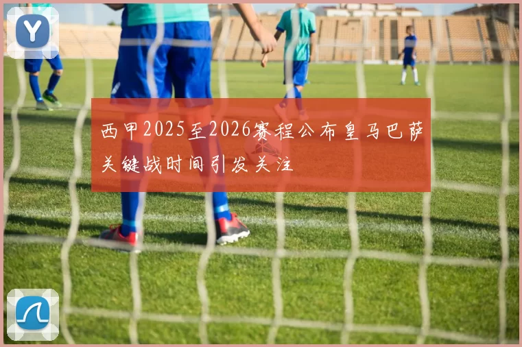 西甲2025至2026赛程公布皇马巴萨关键战时间引发关注