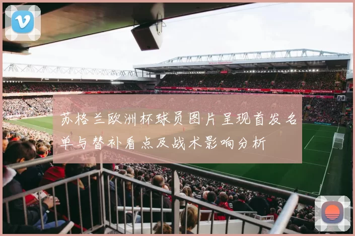 苏格兰欧洲杯球员图片呈现首发名单与替补看点及战术影响分析