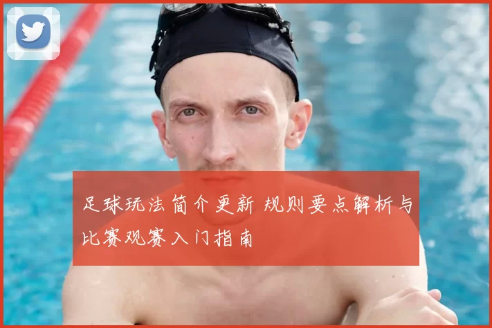 足球玩法简介更新 规则要点解析与比赛观赛入门指南