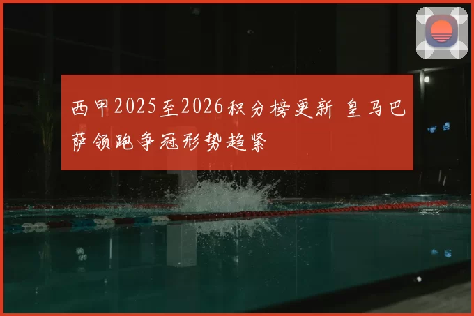 西甲2025至2026积分榜更新 皇马巴萨领跑争冠形势趋紧