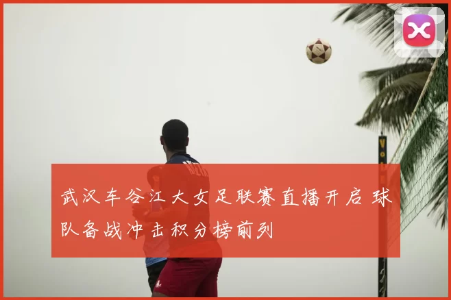 武汉车谷江大女足联赛直播开启 球队备战冲击积分榜前列