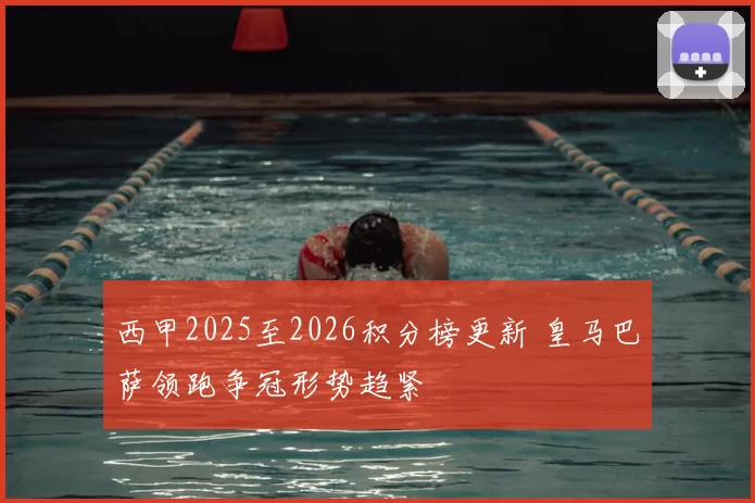 西甲2025至2026积分榜更新 皇马巴萨领跑争冠形势趋紧