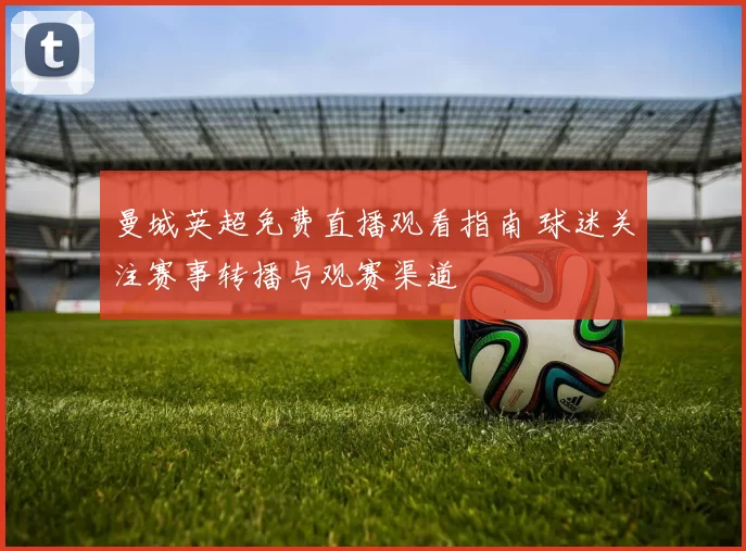 曼城英超免费直播观看指南 球迷关注赛事转播与观赛渠道