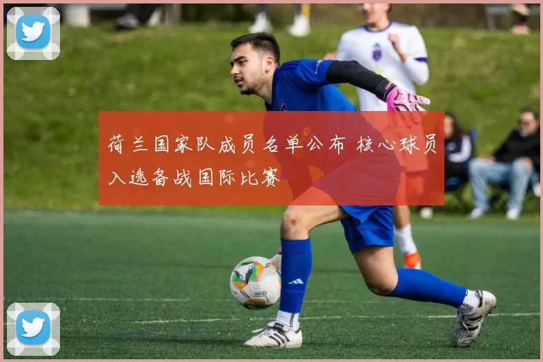 荷兰国家队成员名单公布 核心球员入选备战国际比赛