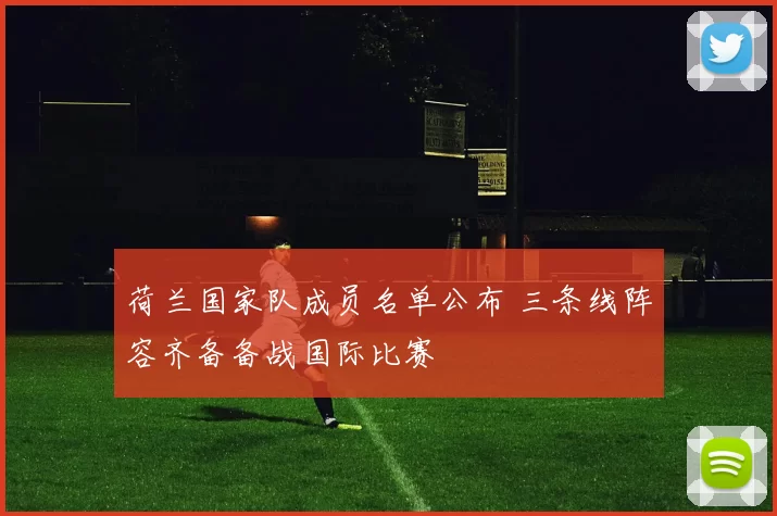 荷兰国家队成员名单公布 三条线阵容齐备备战国际比赛