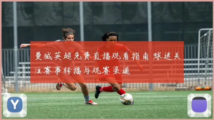 曼城英超免费直播观看指南 球迷关注赛事转播与观赛渠道