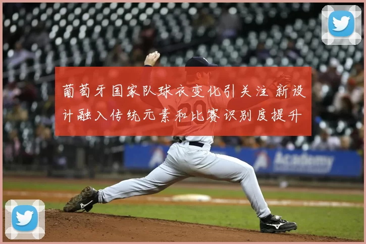 葡萄牙国家队球衣变化引关注 新设计融入传统元素和比赛识别度提升