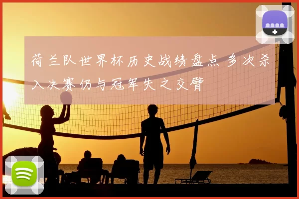 荷兰队世界杯历史战绩盘点 多次杀入决赛仍与冠军失之交臂
