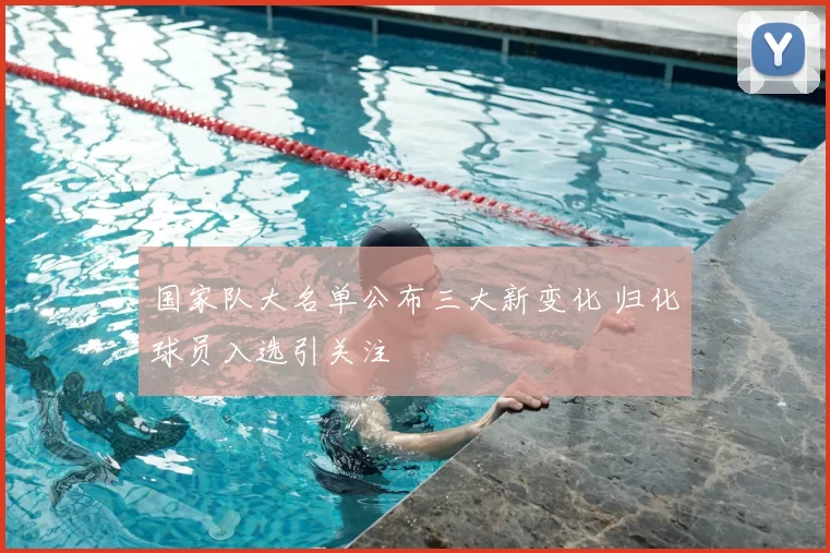 国家队大名单公布三大新变化 归化球员入选引关注