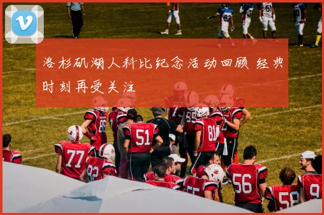 洛杉矶湖人科比纪念活动回顾 经典时刻再受关注