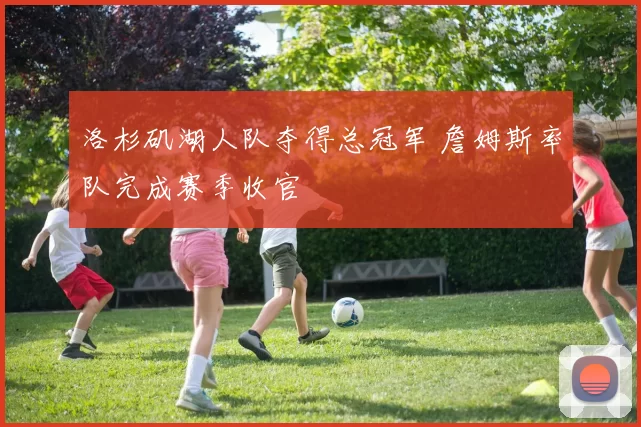 洛杉矶湖人队夺得总冠军 詹姆斯率队完成赛季收官