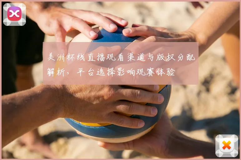 美洲杯线直播观看渠道与版权分配解析，平台选择影响观赛体验