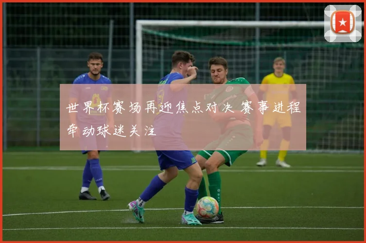 世界杯赛场再迎焦点对决 赛事进程牵动球迷关注
