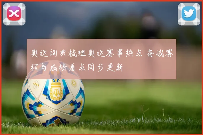 奥运词典梳理奥运赛事热点 备战赛程与成绩看点同步更新