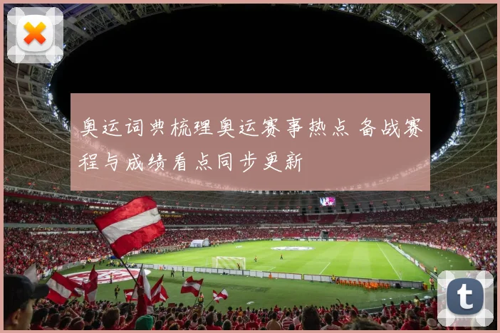 奥运词典梳理奥运赛事热点 备战赛程与成绩看点同步更新