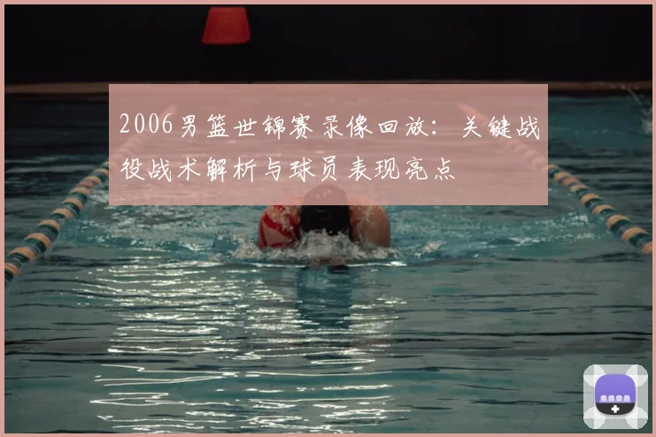 2006男篮世锦赛录像回放：关键战役战术解析与球员表现亮点