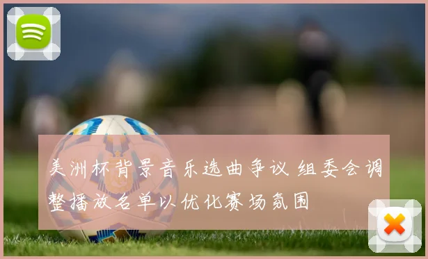 美洲杯背景音乐选曲争议 组委会调整播放名单以优化赛场氛围