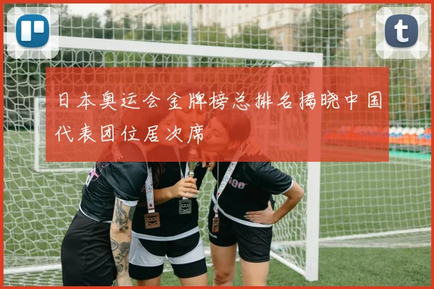 日本奥运会金牌榜总排名揭晓中国代表团位居次席