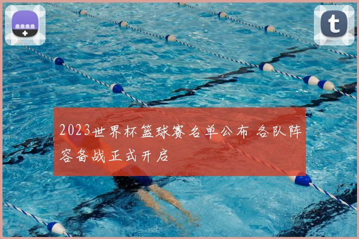 2023世界杯篮球赛名单公布 各队阵容备战正式开启