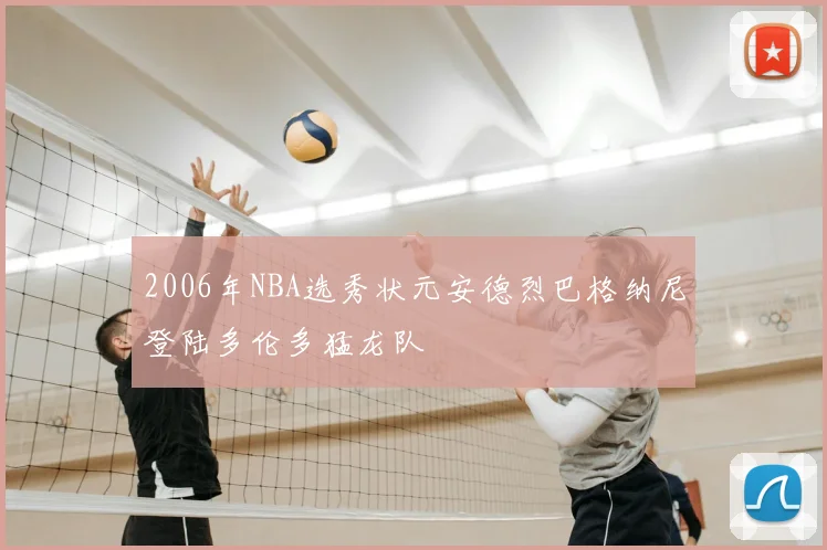 2006年NBA选秀状元安德烈巴格纳尼登陆多伦多猛龙队