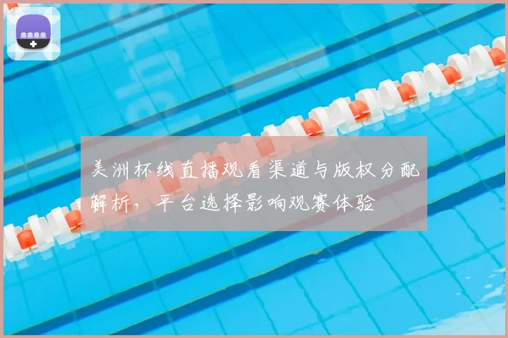 美洲杯线直播观看渠道与版权分配解析，平台选择影响观赛体验
