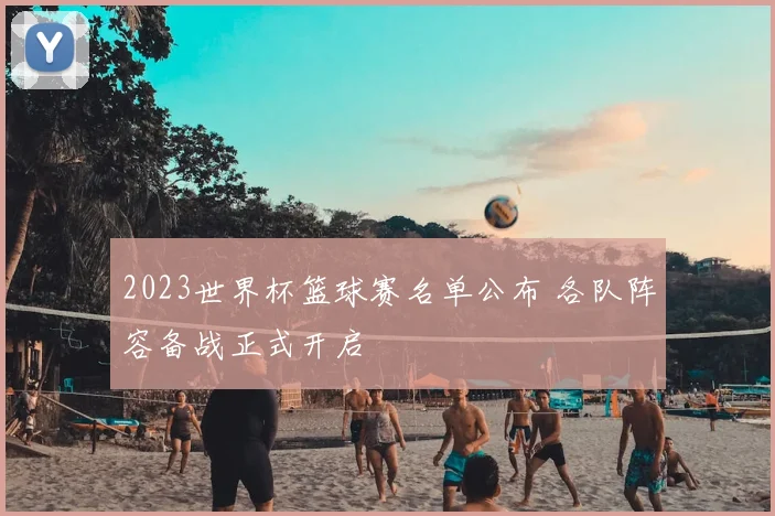 2023世界杯篮球赛名单公布 各队阵容备战正式开启