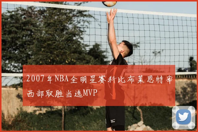 2007年NBA全明星赛科比布莱恩特率西部取胜当选MVP