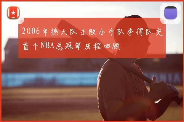 2006年热火队击败小牛队夺得队史首个NBA总冠军历程回顾
