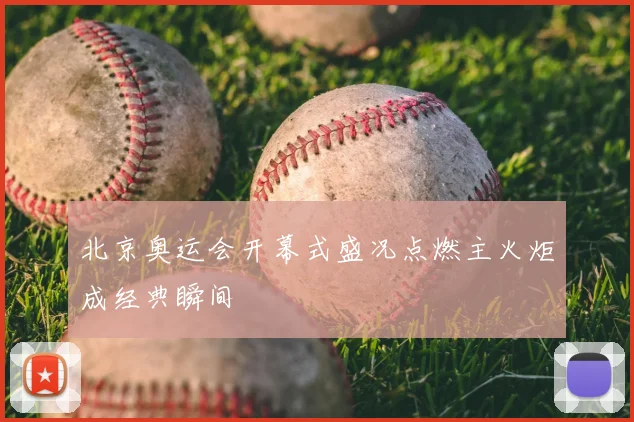 北京奥运会开幕式盛况点燃主火炬成经典瞬间