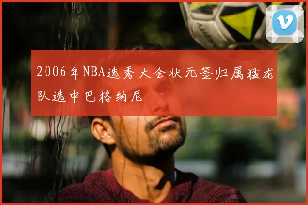2006年NBA选秀大会状元签归属猛龙队选中巴格纳尼